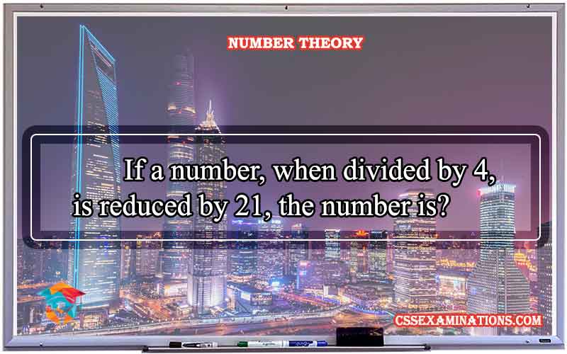 If a Number When Divided by 4 is Reduced by 21, the Number is?